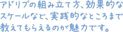 アドリブの組み立て方、効果的なスケールなど、実践的なところまで教えてもらえるのが魅力です。