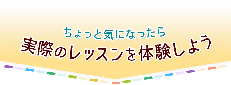 ちょっと気になったら実際のレッスンを体験しよう