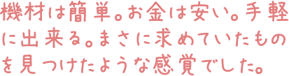 機材は簡単。お金は安い。手軽に出来る。まさに求めていたものを見つけたような感覚でした。