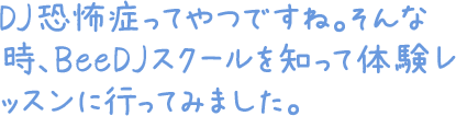 DJ恐怖症ってやつですね。そんな時、BeeDJスクールを知って体験レッスンに行ってみました。