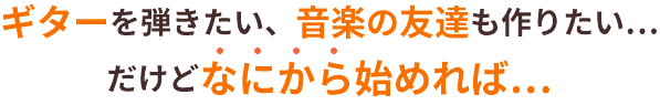 ギターを弾きたい、音楽の友達も作りたい…だけどなにから始めれば…