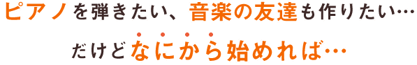 ピアノを弾きたい、音楽の友達も作りたい…だけどなにから始めれば…