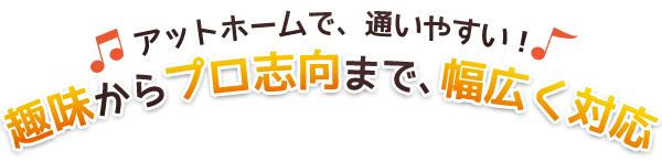 アットホームで、通いやすい！趣味からプロ志向まで、幅広く対応