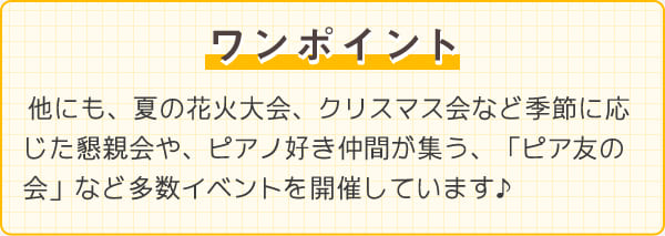 他にも、夏の花火大会、クリスマス会など季節に応じた懇親会や、ピアノ好き仲間が集う、「ピア友の会」など多数イベントを開催しています♪