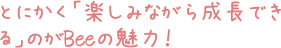 とにかく「楽しみながら成長できる」のがBeeの魅力！