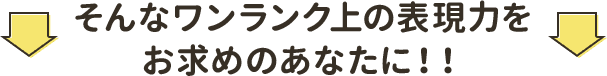 そんなワンランク上の表現力をお求めのあなたに！！