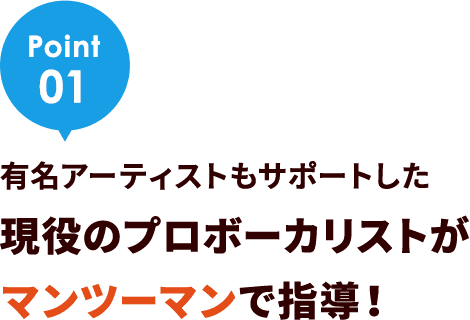 Point01 有名アーティストもサポートした現役のプロボーカリストがマンツーマンで指導！