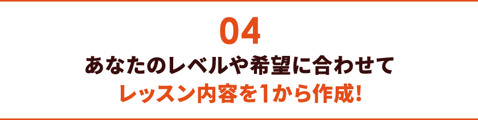 04 あなたのレベルや希望に合わせてレッスン内容を1から作成!