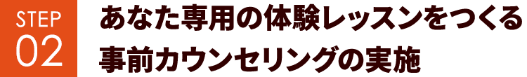 STEP02 あなた専用の体験レッスンをつくる事前カウンセリングの実施