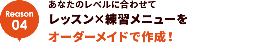 Reason04 あなたのレベルに合わせてレッスン×練習メニューをオーダーメイドで作成！
