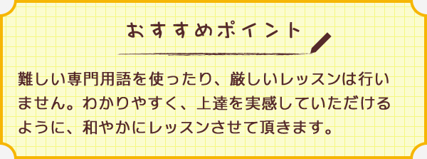 ワンポイント　難しい専門用語を使ったり、厳しいレッスンは行いません。わかりやすく、上達を実感していただけるように、和やかにレッスンさせて頂きます。