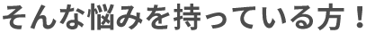 そんな悩みを持っている方！